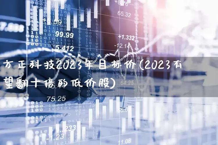 方正科技2023年目标价(2023有望翻十倍的低价股)_https://www.haiwangdasha.com_深交所_第1张