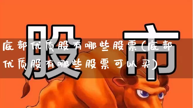 底部优质股有哪些股票(底部优质股有哪些股票可以买)_https://www.haiwangdasha.com_深交所_第1张