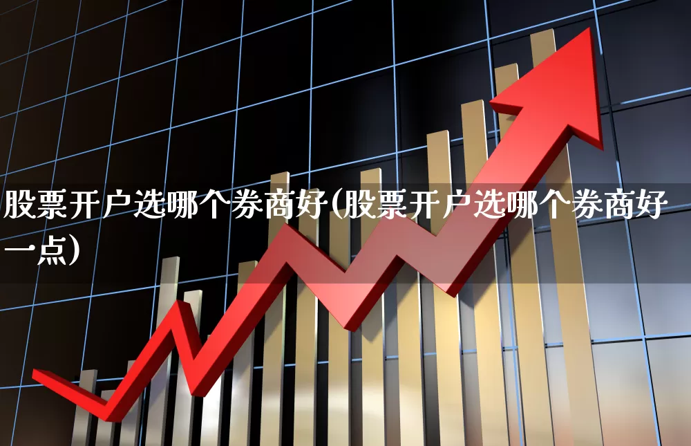 股票开户选哪个券商好(股票开户选哪个券商好一点)_https://www.haiwangdasha.com_上交所_第1张