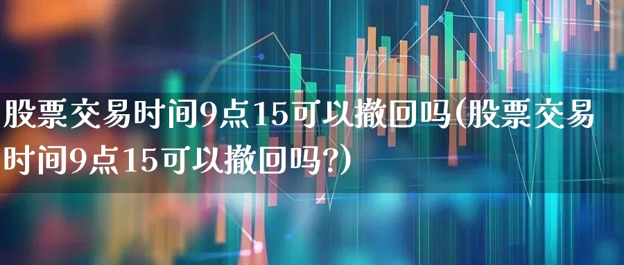 股票交易时间9点15可以撤回吗(股票交易时间9点15可以撤回吗?)_https://www.haiwangdasha.com_创业板_第1张