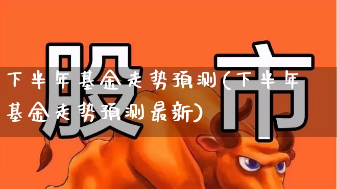 下半年基金走势预测(下半年基金走势预测最新)_https://www.haiwangdasha.com_上交所_第1张