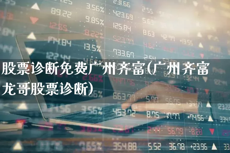 股票诊断免费广州齐富(广州齐富龙哥股票诊断)_https://www.haiwangdasha.com_创业板_第1张