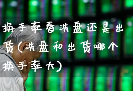 换手率看洗盘还是出货(洗盘和出货哪个换手率大)_https://www.haiwangdasha.com_科创板_第1张