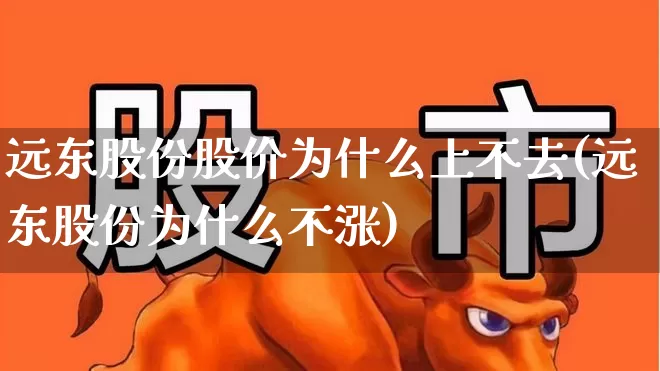 远东股份股价为什么上不去(远东股份为什么不涨)_https://www.haiwangdasha.com_深交所_第1张