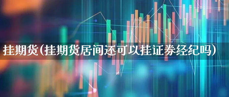 挂期货(挂期货居间还可以挂证券经纪吗)_https://www.haiwangdasha.com_中金所_第1张