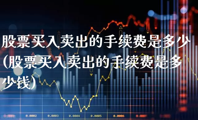 股票买入卖出的手续费是多少(股票买入卖出的手续费是多少钱)_https://www.haiwangdasha.com_上交所_第1张
