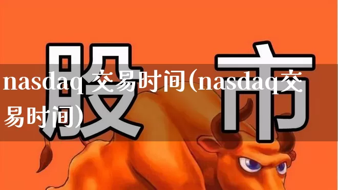 nasdaq 交易时间(nasdaq交易时间)_https://www.haiwangdasha.com_北交所_第1张