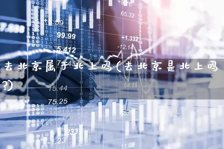 去北京属于北上吗(去北京是北上吗?)_https://www.haiwangdasha.com_深交所_第1张
