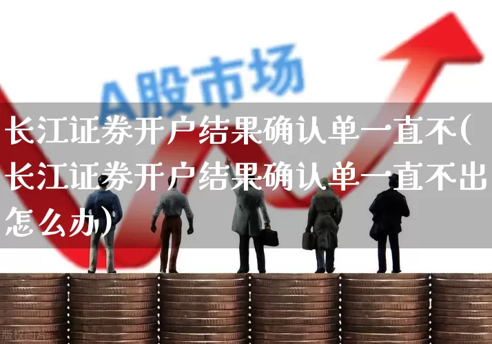 长江证券开户结果确认单一直不(长江证券开户结果确认单一直不出怎么办)_https://www.haiwangdasha.com_北交所_第1张