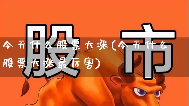 今天什么股票大涨(今天什么股票大涨最厉害)_https://www.haiwangdasha.com_上交所_第1张