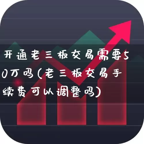 开通老三板交易需要50万吗(老三板交易手续费可以调整吗)_https://www.haiwangdasha.com_北交所_第1张