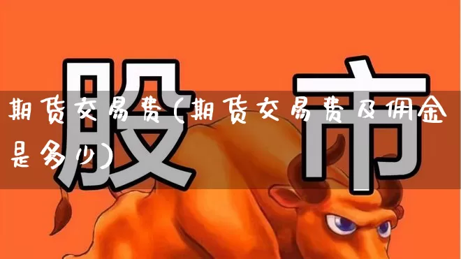 期货交易费(期货交易费及佣金是多少)_https://www.haiwangdasha.com_中金所_第1张