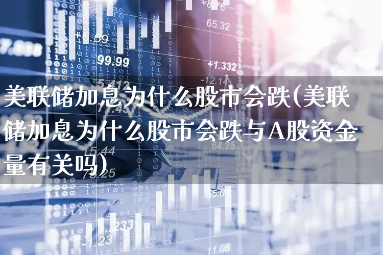 美联储加息为什么股市会跌(美联储加息为什么股市会跌与A股资金量有关吗)_https://www.haiwangdasha.com_科创板_第1张