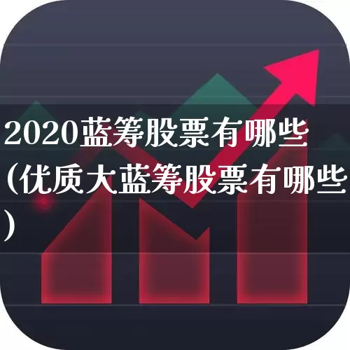 2020蓝筹股票有哪些(优质大蓝筹股票有哪些)_https://www.haiwangdasha.com_北交所_第1张
