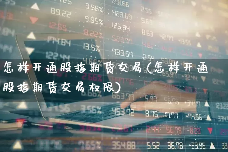 怎样开通股指期货交易(怎样开通股指期货交易权限)_https://www.haiwangdasha.com_科创板_第1张