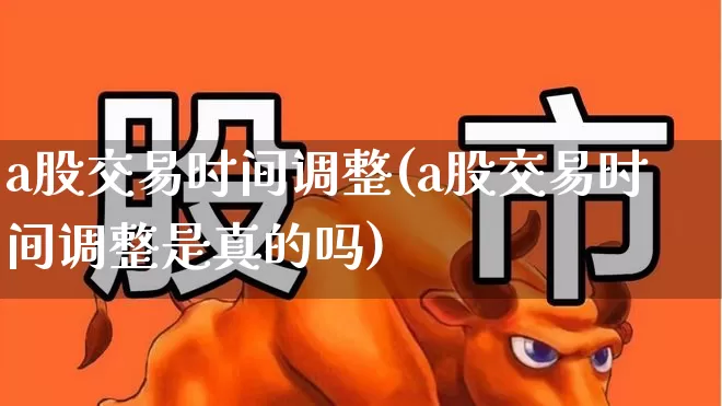 a股交易时间调整(a股交易时间调整是真的吗)_https://www.haiwangdasha.com_北交所_第1张
