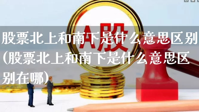 股票北上和南下是什么意思区别(股票北上和南下是什么意思区别在哪)_https://www.haiwangdasha.com_创业板_第1张
