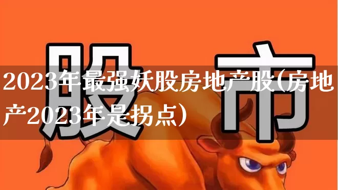 2023年最强妖股房地产股(房地产2023年是拐点)_https://www.haiwangdasha.com_北交所_第1张