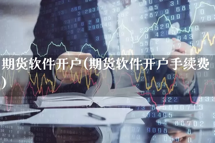 期货软件开户(期货软件开户手续费)_https://www.haiwangdasha.com_创业板_第1张
