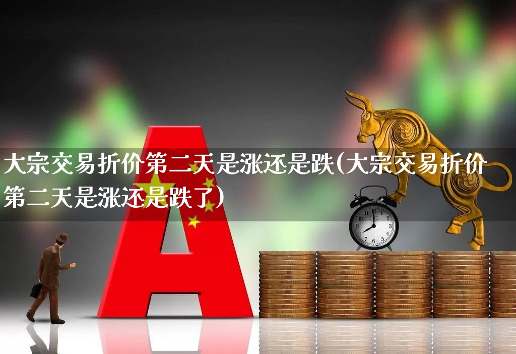 大宗交易折价第二天是涨还是跌(大宗交易折价第二天是涨还是跌了)_https://www.haiwangdasha.com_创业板_第1张