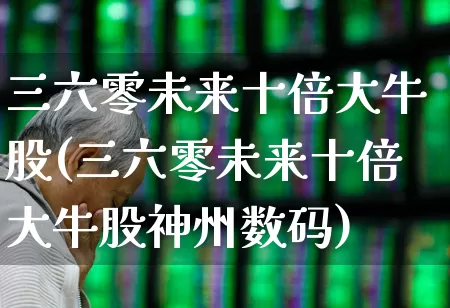 三六零未来十倍大牛股(三六零未来十倍大牛股神州数码)_https://www.haiwangdasha.com_科创板_第1张