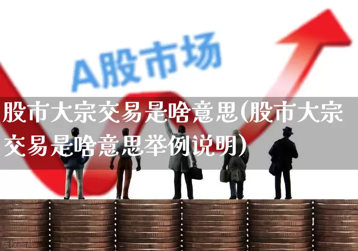 股市大宗交易是啥意思(股市大宗交易是啥意思举例说明)_https://www.haiwangdasha.com_深交所_第1张