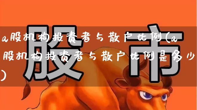 a股机构投资者与散户比例(a股机构投资者与散户比例是多少)_https://www.haiwangdasha.com_上交所_第1张