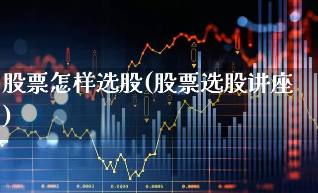 股票怎样选股(股票选股讲座)_https://www.haiwangdasha.com_上交所_第1张