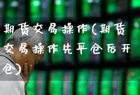 期货交易操作(期货交易操作先平仓后开仓)_https://www.haiwangdasha.com_上期所_第1张