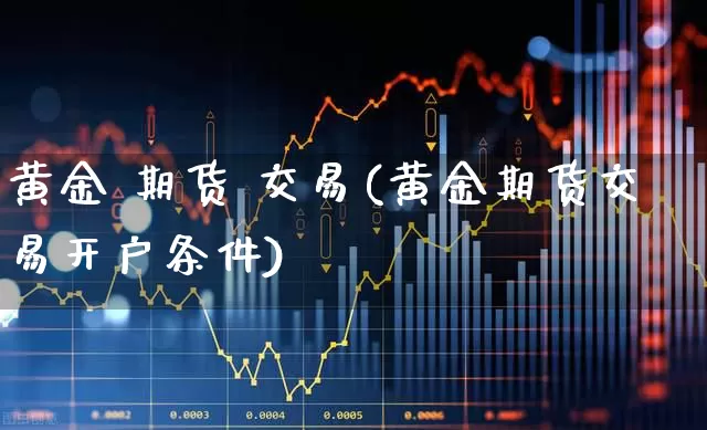 黄金 期货 交易(黄金期货交易开户条件)_https://www.haiwangdasha.com_上期所_第1张