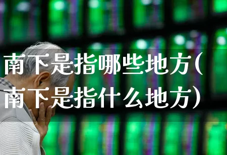 南下是指哪些地方(南下是指什么地方)_https://www.haiwangdasha.com_科创板_第1张