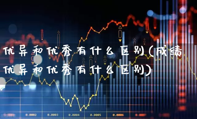 优异和优秀有什么区别(成绩优异和优秀有什么区别)_https://www.haiwangdasha.com_上交所_第1张