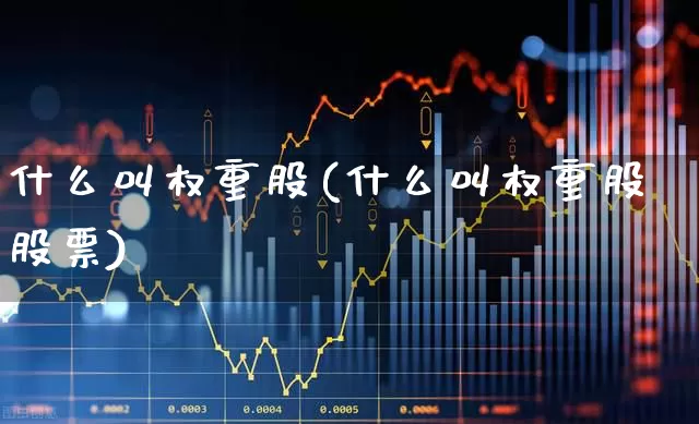什么叫权重股(什么叫权重股股票)_https://www.haiwangdasha.com_北交所_第1张
