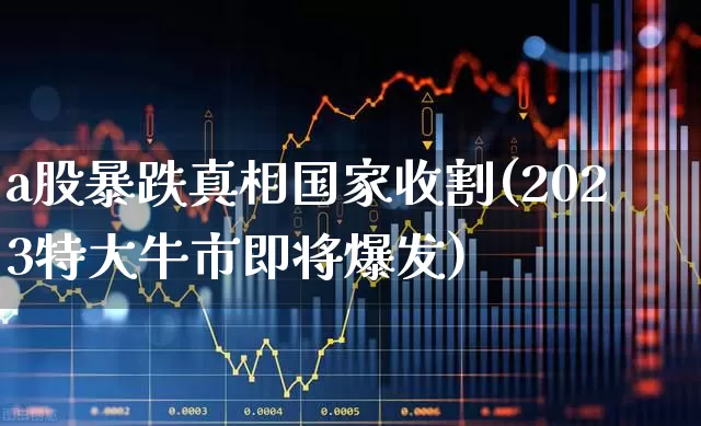 a股暴跌真相国家收割(2023特大牛市即将爆发)_https://www.haiwangdasha.com_科创板_第1张