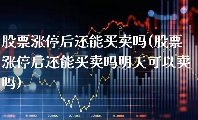 股票涨停后还能买卖吗(股票涨停后还能买卖吗明天可以卖吗)_https://www.haiwangdasha.com_上交所_第1张
