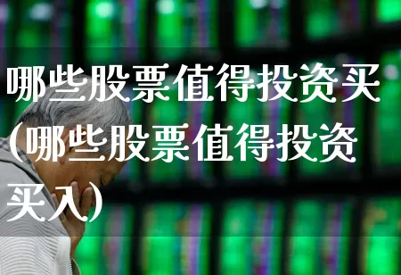 哪些股票值得投资买(哪些股票值得投资买入)_https://www.haiwangdasha.com_科创板_第1张