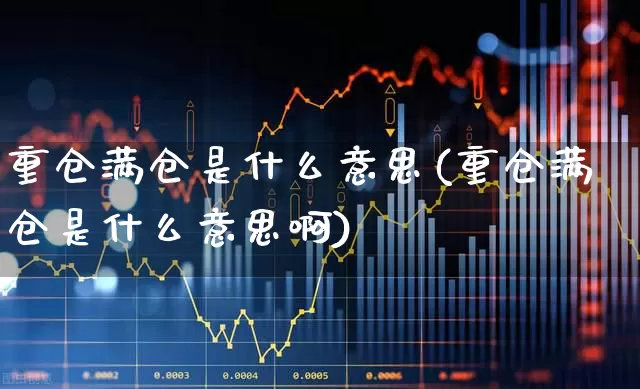 重仓满仓是什么意思(重仓满仓是什么意思啊)_https://www.haiwangdasha.com_深交所_第1张