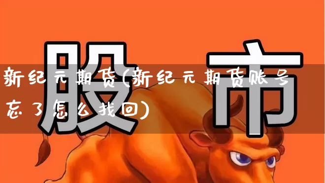 新纪元期货(新纪元期货账号忘了怎么找回)_https://www.haiwangdasha.com_上期能源_第1张