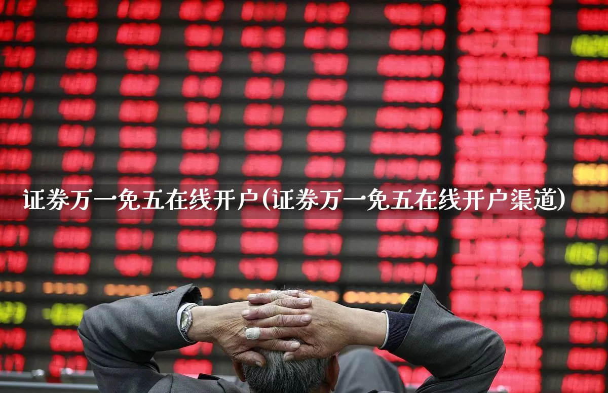 证券万一免五在线开户(证券万一免五在线开户渠道)_https://www.haiwangdasha.com_北交所_第1张