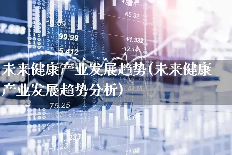 未来健康产业发展趋势(未来健康产业发展趋势分析)_https://www.haiwangdasha.com_上交所_第1张