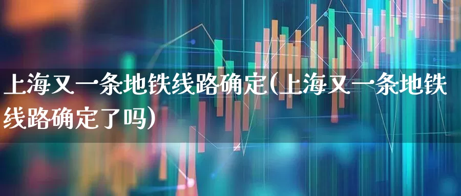上海又一条地铁线路确定(上海又一条地铁线路确定了吗)_https://www.haiwangdasha.com_创业板_第1张