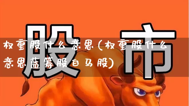 权重股什么意思(权重股什么意思蓝筹股白马股)_https://www.haiwangdasha.com_科创板_第1张