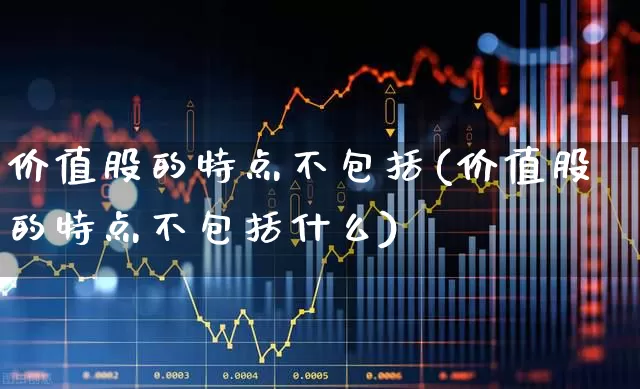 价值股的特点不包括(价值股的特点不包括什么)_https://www.haiwangdasha.com_深交所_第1张