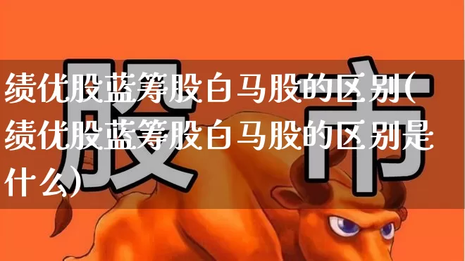 绩优股蓝筹股白马股的区别(绩优股蓝筹股白马股的区别是什么)_https://www.haiwangdasha.com_深交所_第1张