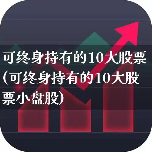 可终身持有的10大股票(可终身持有的10大股票小盘股)_https://www.haiwangdasha.com_北交所_第1张
