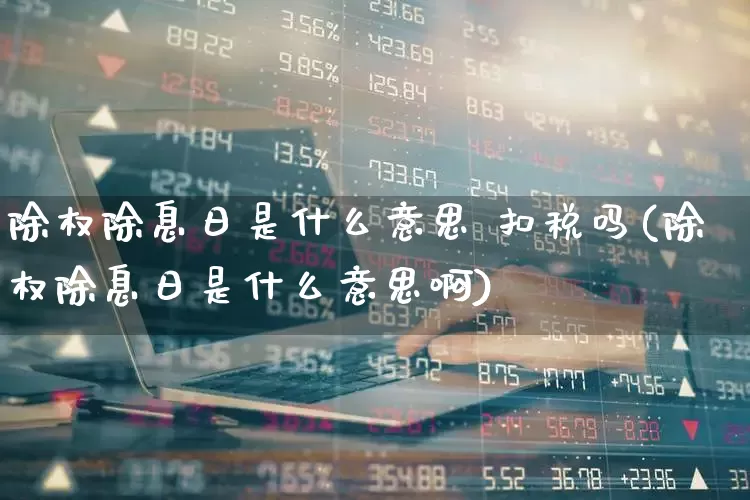 除权除息日是什么意思 扣税吗(除权除息日是什么意思啊)_https://www.haiwangdasha.com_科创板_第1张