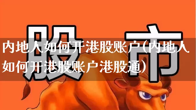 内地人如何开港股账户(内地人如何开港股账户港股通)_https://www.haiwangdasha.com_北交所_第1张
