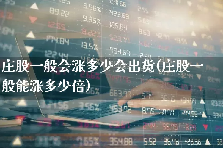 庄股一般会涨多少会出货(庄股一般能涨多少倍)_https://www.haiwangdasha.com_北交所_第1张