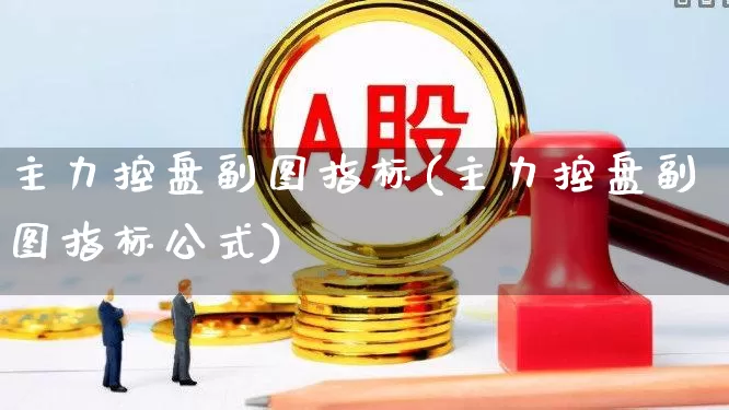 主力控盘副图指标(主力控盘副图指标公式)_https://www.haiwangdasha.com_创业板_第1张