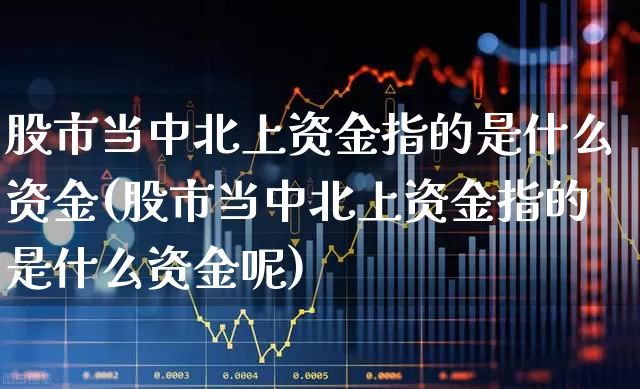 股市当中北上资金指的是什么资金(股市当中北上资金指的是什么资金呢)_https://www.haiwangdasha.com_北交所_第1张